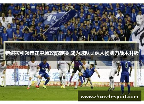 特谢拉引领申花中场攻防转换 成为球队灵魂人物助力战术升级 特谢拉引领申花中场攻防转换 成为球队灵魂人物助力战术升级