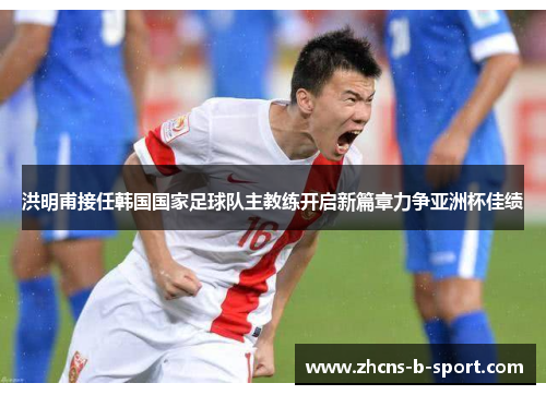 洪明甫接任韩国国家足球队主教练开启新篇章力争亚洲杯佳绩